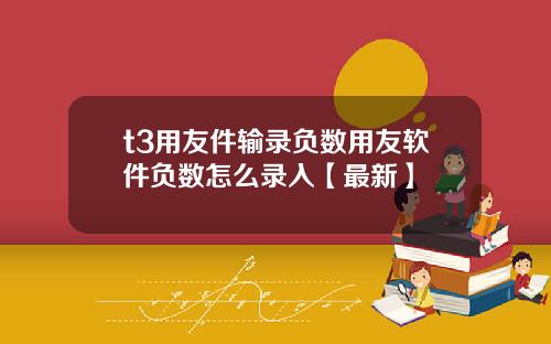 t3用友件输录负数用友软件负数怎么录入【最新】
