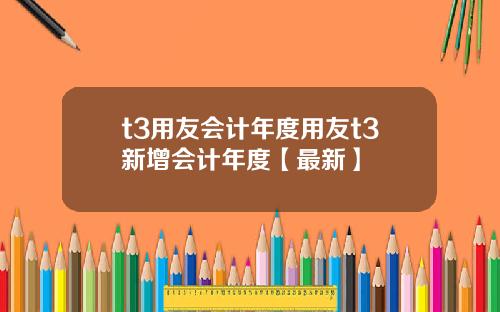 t3用友会计年度用友t3新增会计年度【最新】