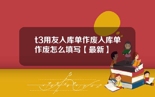 t3用友入库单作废入库单作废怎么填写【最新】