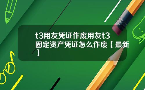 t3用友凭证作废用友t3固定资产凭证怎么作废【最新】