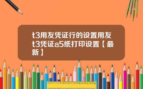 t3用友凭证行的设置用友t3凭证a5纸打印设置【最新】