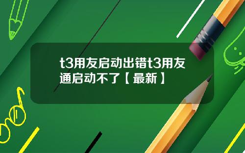 t3用友启动出错t3用友通启动不了【最新】