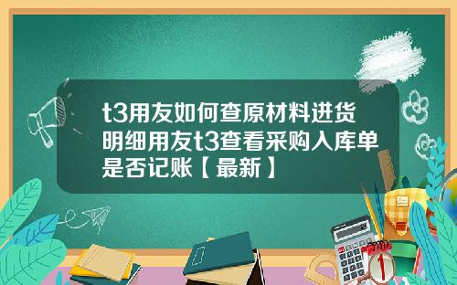 t3用友如何查原材料进货明细用友t3查看采购入库单是否记账【最新】