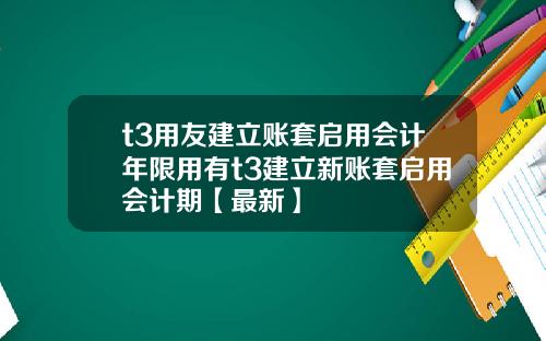 t3用友建立账套启用会计年限用有t3建立新账套启用会计期【最新】