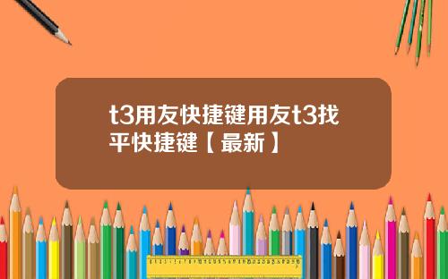 t3用友快捷键用友t3找平快捷键【最新】