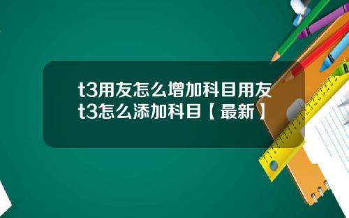 t3用友怎么增加科目用友t3怎么添加科目【最新】