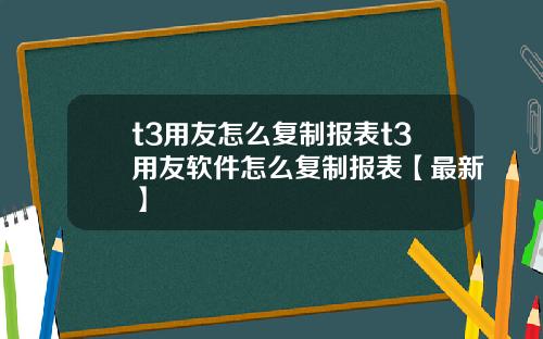 t3用友怎么复制报表t3用友软件怎么复制报表【最新】