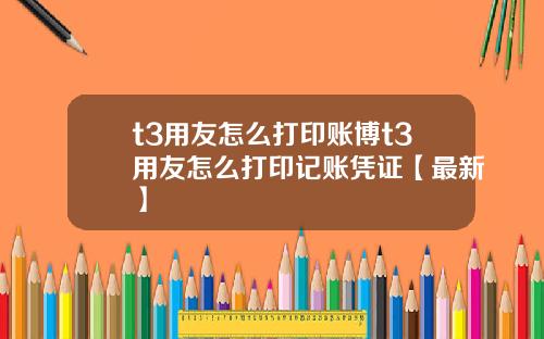 t3用友怎么打印账博t3用友怎么打印记账凭证【最新】