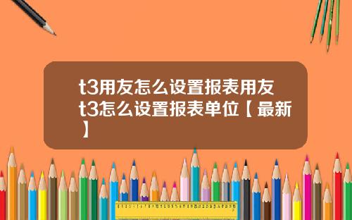 t3用友怎么设置报表用友t3怎么设置报表单位【最新】