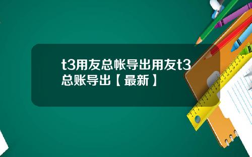t3用友总帐导出用友t3总账导出【最新】