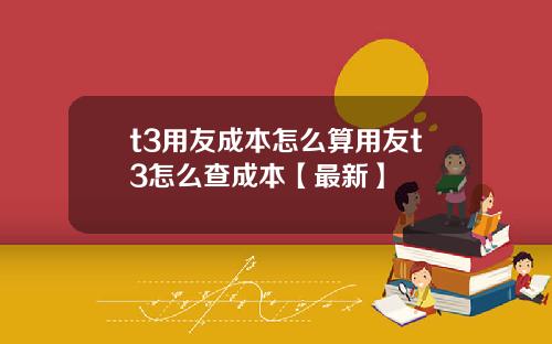 t3用友成本怎么算用友t3怎么查成本【最新】