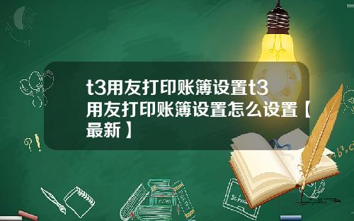 t3用友打印账簿设置t3用友打印账簿设置怎么设置【最新】