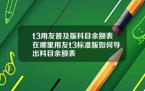 t3用友普及版科目余额表在哪里用友t3标准版如何导出科目余额表