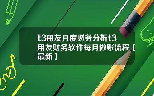 t3用友月度财务分析t3用友财务软件每月做账流程【最新】