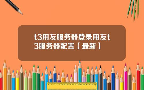 t3用友服务器登录用友t3服务器配置【最新】