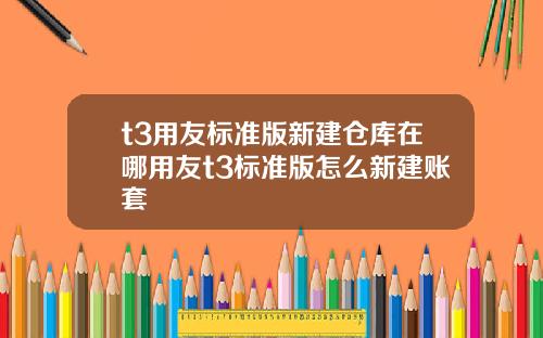 t3用友标准版新建仓库在哪用友t3标准版怎么新建账套