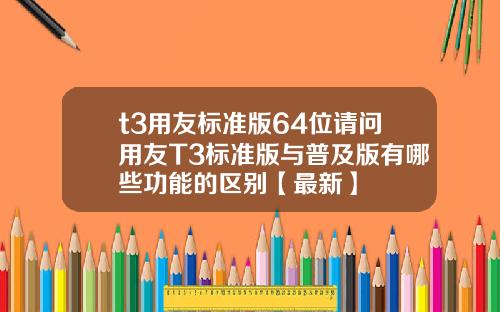 t3用友标准版64位请问用友T3标准版与普及版有哪些功能的区别【最新】
