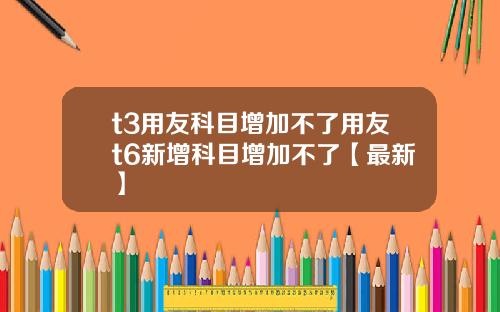 t3用友科目增加不了用友t6新增科目增加不了【最新】
