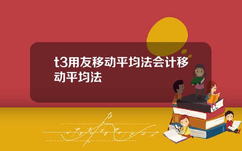 t3用友移动平均法会计移动平均法