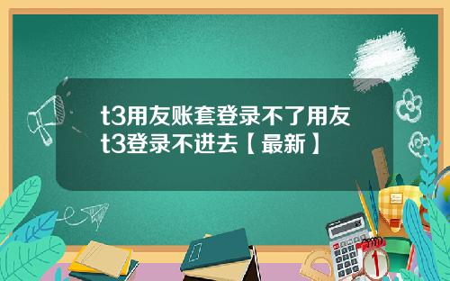 t3用友账套登录不了用友t3登录不进去【最新】