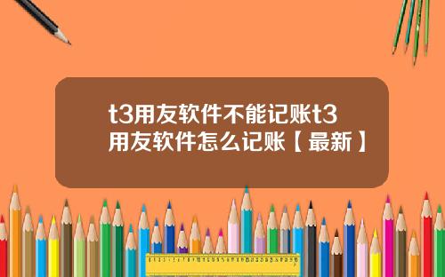 t3用友软件不能记账t3用友软件怎么记账【最新】
