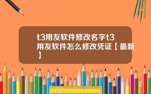 t3用友软件修改名字t3用友软件怎么修改凭证【最新】