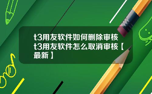 t3用友软件如何删除审核t3用友软件怎么取消审核【最新】