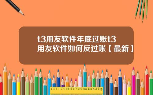 t3用友软件年底过账t3用友软件如何反过账【最新】