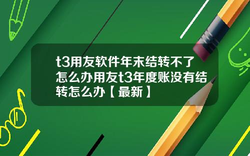 t3用友软件年末结转不了怎么办用友t3年度账没有结转怎么办【最新】