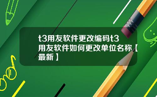 t3用友软件更改编码t3用友软件如何更改单位名称【最新】