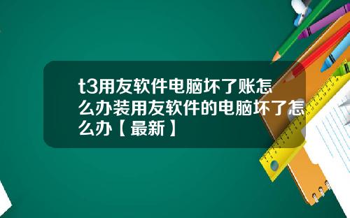 t3用友软件电脑坏了账怎么办装用友软件的电脑坏了怎么办【最新】