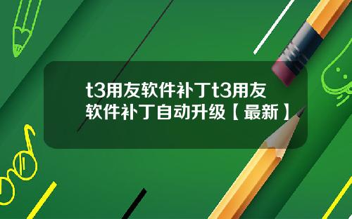 t3用友软件补丁t3用友软件补丁自动升级【最新】