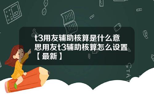 t3用友辅助核算是什么意思用友t3辅助核算怎么设置【最新】