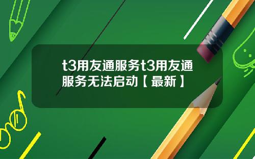 t3用友通服务t3用友通服务无法启动【最新】
