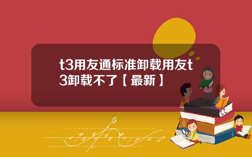 t3用友通标准卸载用友t3卸载不了【最新】