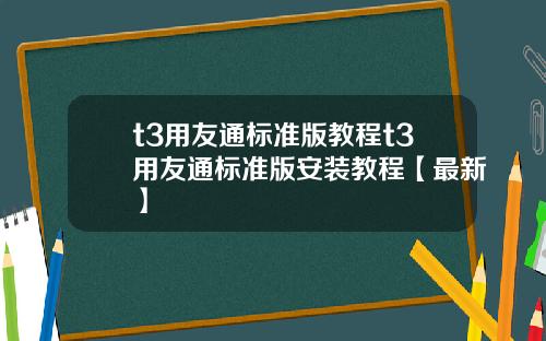 t3用友通标准版教程t3用友通标准版安装教程【最新】