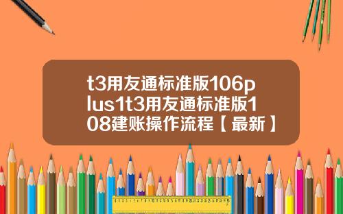 t3用友通标准版106plus1t3用友通标准版108建账操作流程【最新】