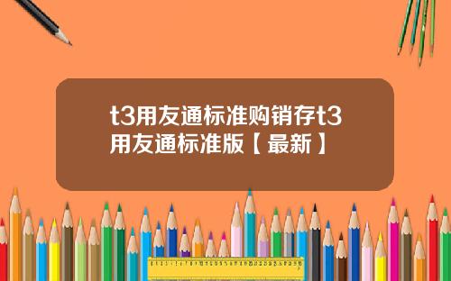 t3用友通标准购销存t3用友通标准版【最新】