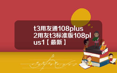 t3用友通108plus2用友t3标准版108plus1【最新】