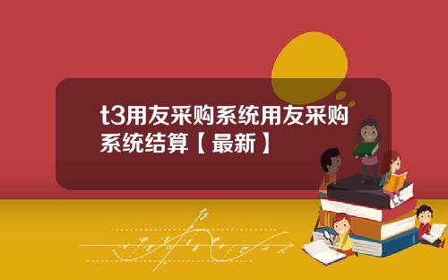 t3用友采购系统用友采购系统结算【最新】