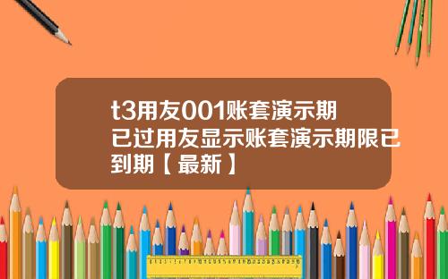 t3用友001账套演示期已过用友显示账套演示期限已到期【最新】