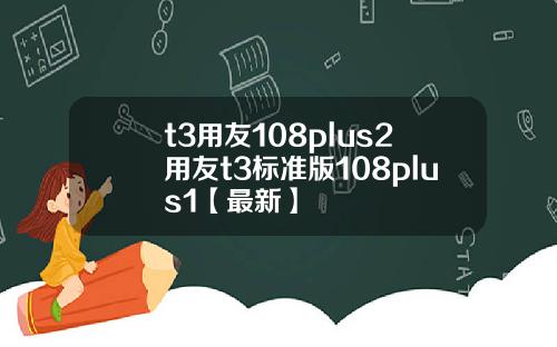 t3用友108plus2用友t3标准版108plus1【最新】