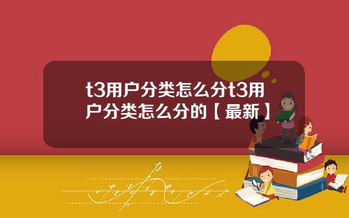 t3用户分类怎么分t3用户分类怎么分的【最新】