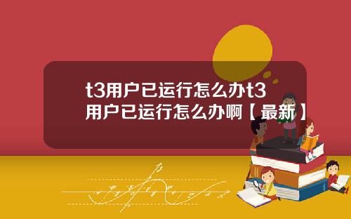t3用户已运行怎么办t3用户已运行怎么办啊【最新】