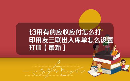 t3用有的应收应付怎么打印用友三联出入库单怎么设置打印【最新】