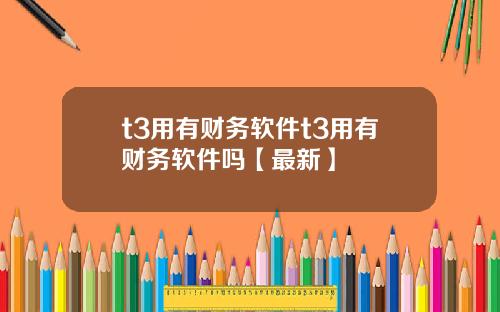 t3用有财务软件t3用有财务软件吗【最新】