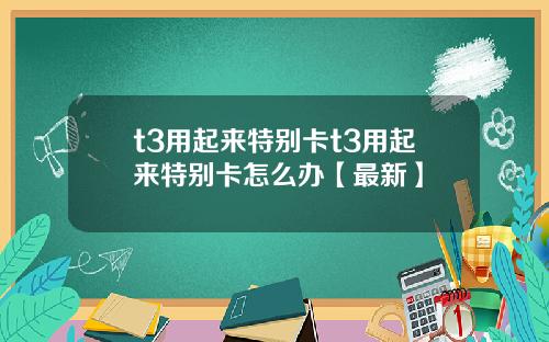 t3用起来特别卡t3用起来特别卡怎么办【最新】