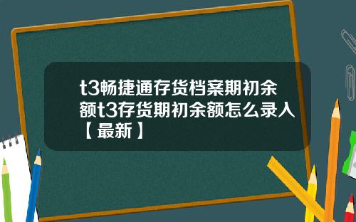 t3畅捷通存货档案期初余额t3存货期初余额怎么录入【最新】