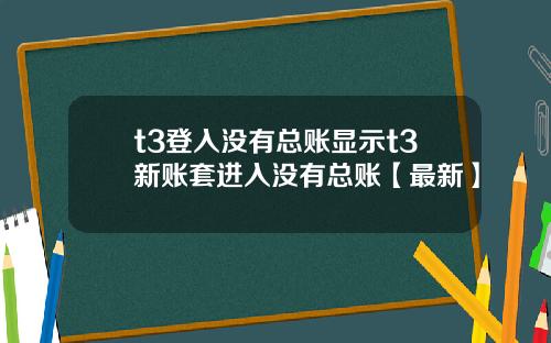 t3登入没有总账显示t3新账套进入没有总账【最新】