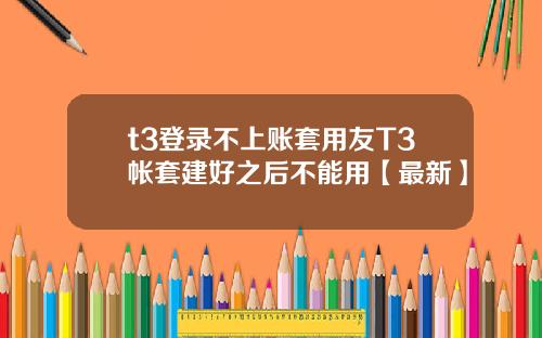 t3登录不上账套用友T3帐套建好之后不能用【最新】